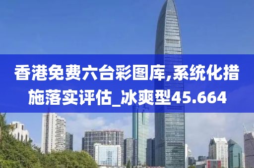 香港免费六台彩图库,系统化措施落实评估_冰爽型45.664
