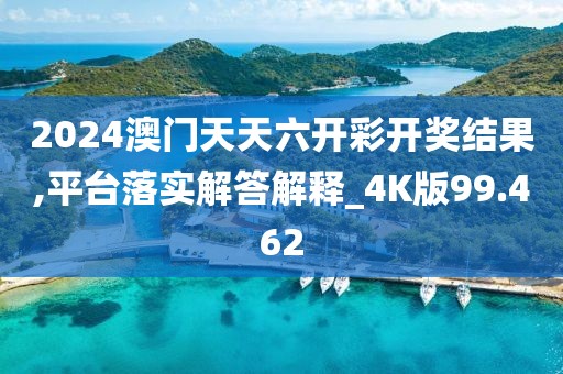 2024澳门天天六开彩开奖结果,平台落实解答解释_4K版99.462
