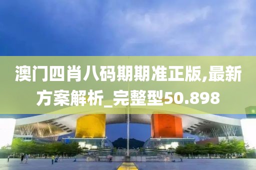 澳门四肖八码期期准正版,最新方案解析_完整型50.898