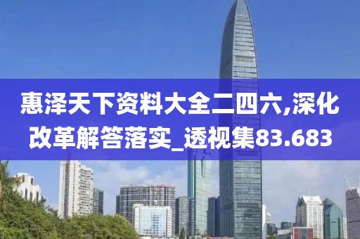 惠泽天下资料大全二四六,深化改革解答落实_透视集83.683