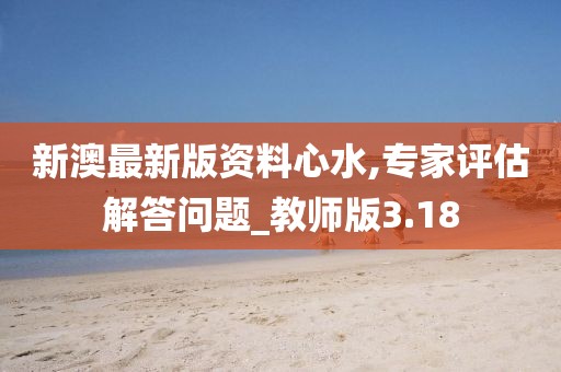 新澳最新版资料心水,专家评估解答问题_教师版3.18