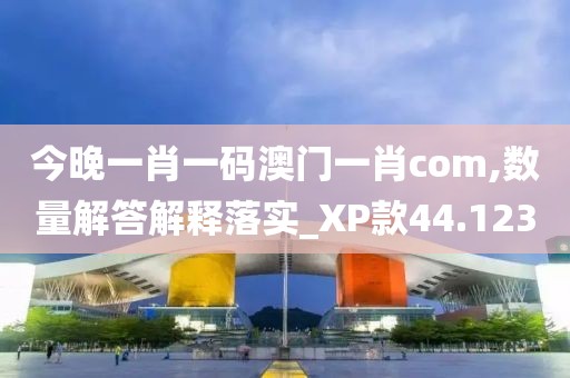 今晚一肖一码澳门一肖com,数量解答解释落实_XP款44.123