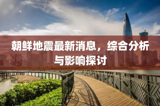 朝鲜地震最新消息，综合分析与影响探讨