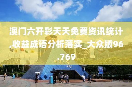 澳门六开彩天天免费资讯统计,收益成语分析落实_大众版96.769