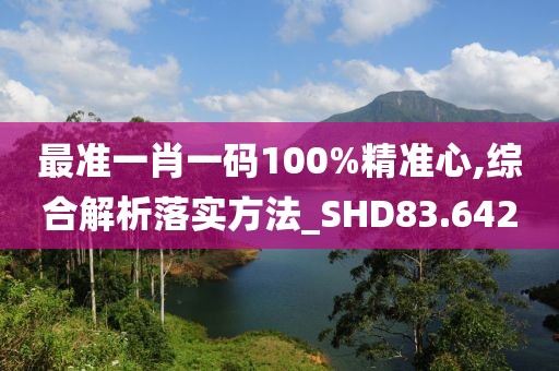 最准一肖一码100%精准心,综合解析落实方法_SHD83.642