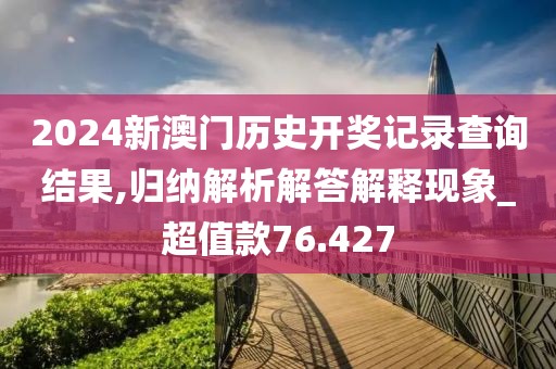 2024新澳门历史开奖记录查询结果,归纳解析解答解释现象_超值款76.427