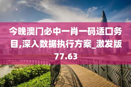 今晚澳门必中一肖一码适囗务目,深入数据执行方案_激发版77.63