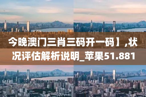 今晚澳门三肖三码开一码】,状况评估解析说明_苹果51.881