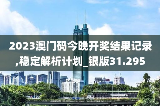2023澳门码今晚开奖结果记录,稳定解析计划_银版31.295