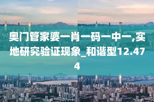 奥门管家婆一肖一码一中一,实地研究验证现象_和谐型12.474