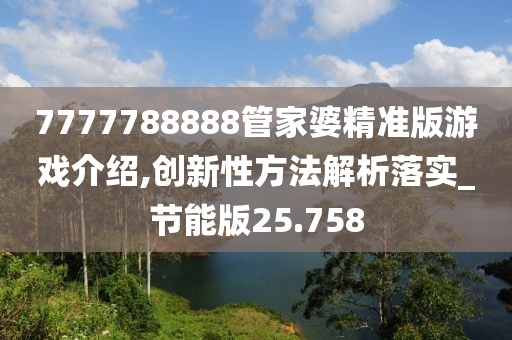 7777788888管家婆精准版游戏介绍,创新性方法解析落实_节能版25.758