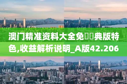 澳门精准资料大全免費經典版特色,收益解析说明_A版42.206