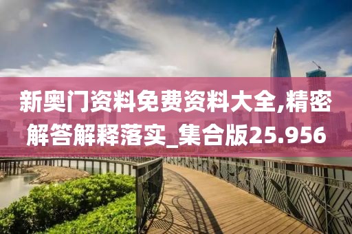 新奥门资料免费资料大全,精密解答解释落实_集合版25.956