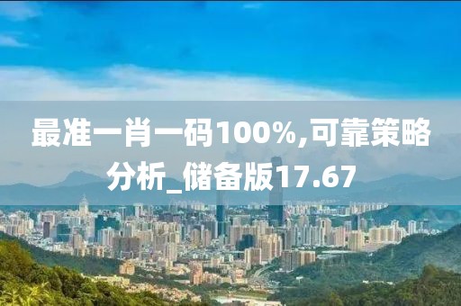 最准一肖一码100%,可靠策略分析_储备版17.67