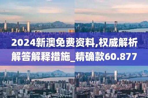 2024新澳免费资料,权威解析解答解释措施_精确款60.877