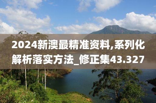 2024新澳最精准资料,系列化解析落实方法_修正集43.327