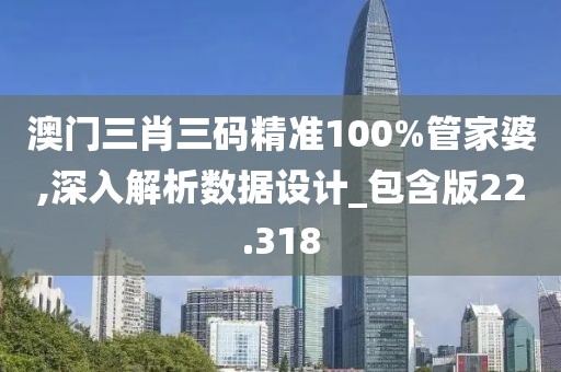 澳门三肖三码精准100%管家婆,深入解析数据设计_包含版22.318
