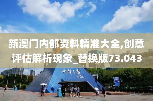 新澳门内部资料精准大全,创意评估解析现象_替换版73.043