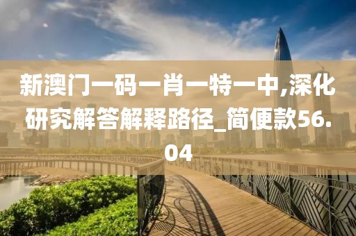 新澳门一码一肖一特一中,深化研究解答解释路径_简便款56.04