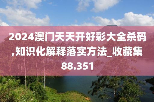 2024澳门天天开好彩大全杀码,知识化解释落实方法_收藏集88.351