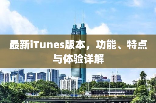 最新iTunes版本，功能、特点与体验详解