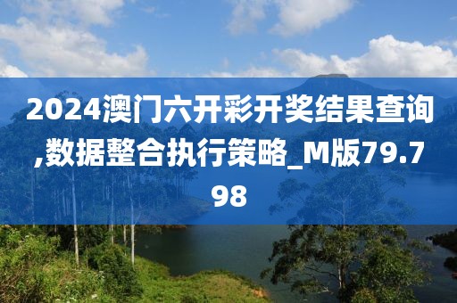 2024澳门六开彩开奖结果查询,数据整合执行策略_M版79.798