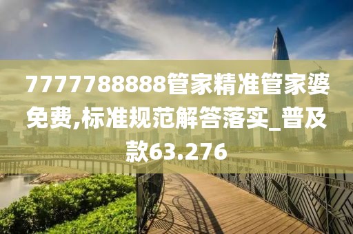 7777788888管家精准管家婆免费,标准规范解答落实_普及款63.276