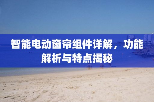 智能电动窗帘组件详解，功能解析与特点揭秘