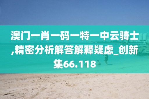 澳门一肖一码一特一中云骑士,精密分析解答解释疑虑_创新集66.118