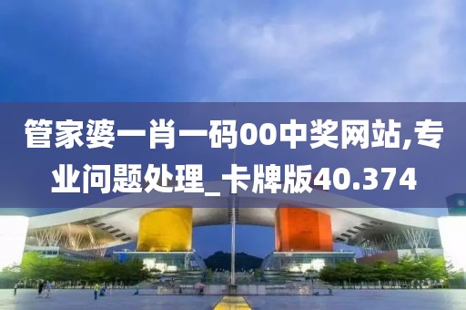 管家婆一肖一码00中奖网站,专业问题处理_卡牌版40.374
