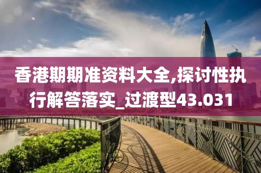 香港期期准资料大全,探讨性执行解答落实_过渡型43.031