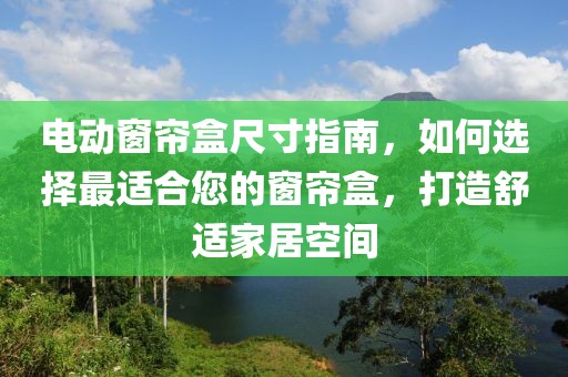电动窗帘盒尺寸指南，如何选择最适合您的窗帘盒，打造舒适家居空间