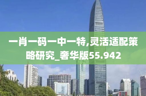一肖一码一中一特,灵活适配策略研究_奢华版55.942