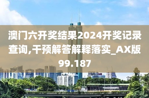 澳门六开奖结果2024开奖记录查询,干预解答解释落实_AX版99.187