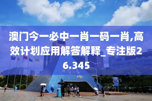 澳门今一必中一肖一码一肖,高效计划应用解答解释_专注版26.345