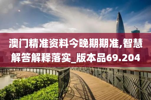 澳门精准资料今晚期期准,智慧解答解释落实_版本品69.204