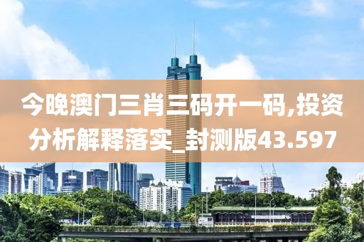 今晚澳门三肖三码开一码,投资分析解释落实_封测版43.597