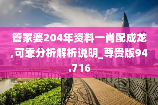 管家婆204年资料一肖配成龙,可靠分析解析说明_尊贵版94.716
