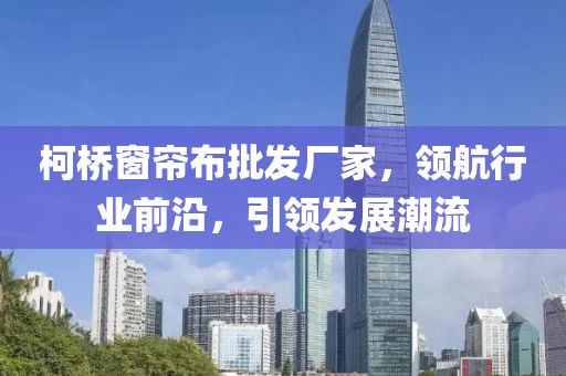 柯桥窗帘布批发厂家，领航行业前沿，引领发展潮流