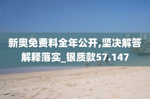 新奥免费料全年公开,坚决解答解释落实_银质款57.147