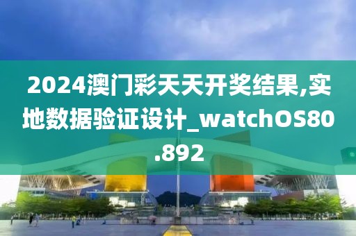 2024澳门彩天天开奖结果,实地数据验证设计_watchOS80.892