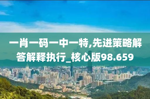 一肖一码一中一特,先进策略解答解释执行_核心版98.659