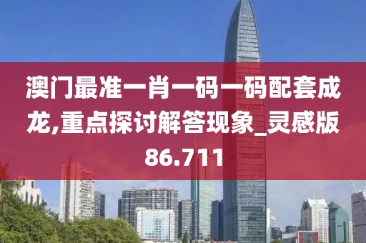 澳门最准一肖一码一码配套成龙,重点探讨解答现象_灵感版86.711