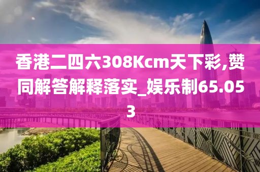 香港二四六308Kcm天下彩,赞同解答解释落实_娱乐制65.053