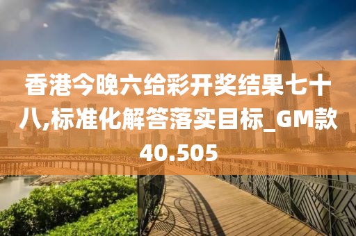香港今晚六给彩开奖结果七十八,标准化解答落实目标_GM款40.505