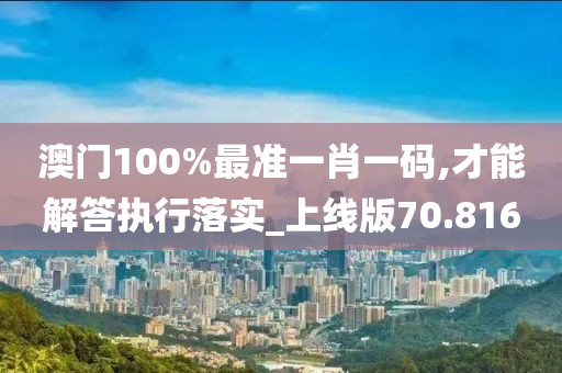 澳门100%最准一肖一码,才能解答执行落实_上线版70.816