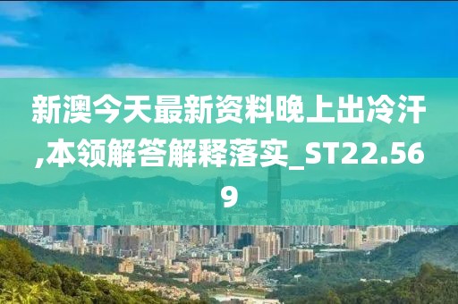 新澳今天最新资料晚上出冷汗,本领解答解释落实_ST22.569
