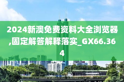 2024新澳免费资料大全浏览器,固定解答解释落实_GX66.364