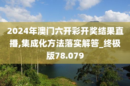 2024年澳门六开彩开奖结果直播,集成化方法落实解答_终极版78.079