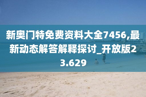 新奥门特免费资料大全7456,最新动态解答解释探讨_开放版23.629